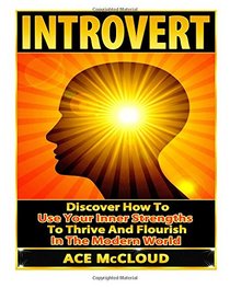 Introvert: Discover How To Use Your Inner Strengths To Thrive And Flourish In The Modern World (Introverts, Introvert Personality, Introvert, Succeess Strategies)
