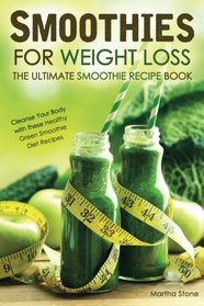 Smoothies for Weight Loss - The Ultimate Smoothie Recipe Book: Cleanse Your Body with these Healthy Green Smoothie Diet Recipes