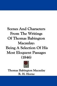 Scenes And Characters From The Writings Of Thomas Babington Macaulay: Being A Selection Of His Most Eloquent Passages (1846)