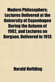 Modern Philosophers; Lectures Delivered at the University of Copenhagen During the Autumn of 1902, and Lectures on Bergson, Delivered in 1913