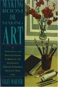 Making Room for Making Art: A Thoughtful and Practical Guide to Bringing the Pleasure of Artistic Expression Back into Your Life