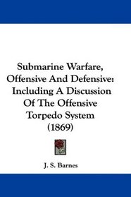 Submarine Warfare, Offensive And Defensive: Including A Discussion Of The Offensive Torpedo System (1869)