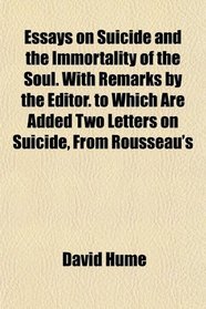 Essays on Suicide and the Immortality of the Soul. With Remarks by the Editor. to Which Are Added Two Letters on Suicide, From Rousseau's