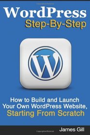 WordPress Step-By-Step: How to Build and Launch Your Own WordPress Website, Starting From Scratch