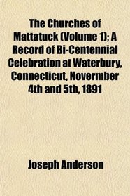 The Churches of Mattatuck (Volume 1); A Record of Bi-Centennial Celebration at Waterbury, Connecticut, Novermber 4th and 5th, 1891