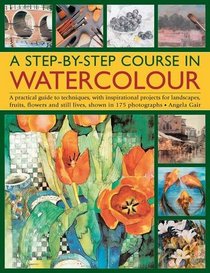 A Step-By-Step Course In Watercolour: A Practical Guide To Techniques, With Inspirational Projects For Landscapes, Fruits, Flowers And Still Lives, Shown In 175 Photographs