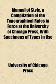 Manual of Style, a Compilation of the Typographical Rules in Force at the University of Chicago Press, With Specimens of Types in Use