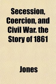 Secession, Coercion, and Civil War. the Story of 1861