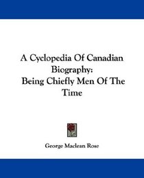 A Cyclopedia Of Canadian Biography: Being Chiefly Men Of The Time