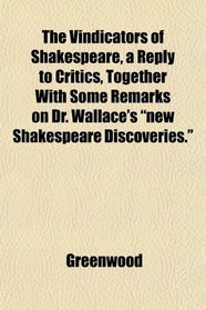 The Vindicators of Shakespeare, a Reply to Critics, Together With Some Remarks on Dr. Wallace's 