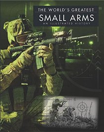 The World's Greatest Small Arms: An Illustrated History