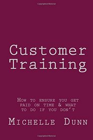 Customer Training: How to ensure you get paid on time & what to do if you don't (The Collecting Money Series) (Volume 18)