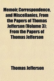 Memoir, Correspondence, and Miscellanies, From the Papers of Thomas Jefferson (Volume 3); From the Papers of Thomas Jefferson