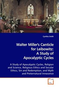 Walter Miller's Canticle for Leibowitz: A Study of Apocalyptic Cycles: A Study of Apocalyptic Cycles, Religion and Science, Religious Ethics and Secular ... and Myth and Preternatural Innocence