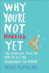 Why You're Not Married . . . Yet: The Straight Talk You Need to Get the Relationship You Deserve