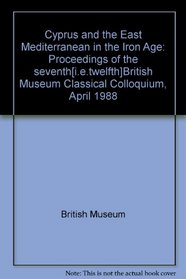 Cyprus and the East Mediterranean in the Iron Age: Proceedings of the seventh[i.e.twelfth]British Museum Classical Colloquium, April 1988