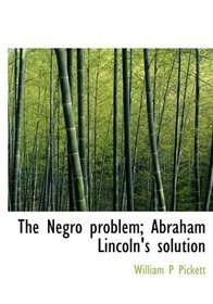 The Negro problem; Abraham Lincoln's solution