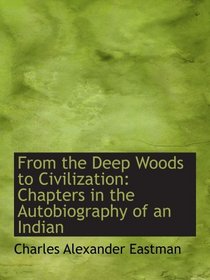 From the Deep Woods to Civilization: Chapters in the Autobiography of an Indian