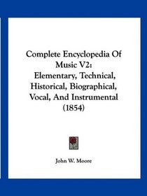 Complete Encyclopedia Of Music V2: Elementary, Technical, Historical, Biographical, Vocal, And Instrumental (1854)