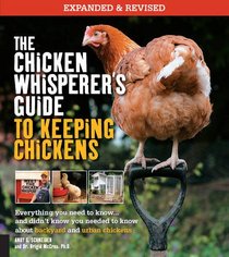 The Chicken Whisperer's Guide to Keeping Chickens, Revised: Everything you need to know. . . And didn't know you need to know about backyard and urban chicken