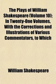 The Plays of William Shakespeare (Volume 10); In Twenty-One Volumes, With the Corrections and Illustrations of Various Commentators, to Which