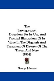 The Laryngoscope: Directions For Its Use, And Practical Illustrations Of Its Value In The Diagnosis And Treatment Of Diseases Of The Throat And Nose (1864)