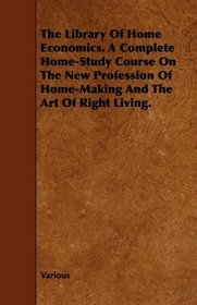 The Library Of Home Economics. A Complete Home-Study Course On The New Profession Of Home-Making And The Art Of Right Living.