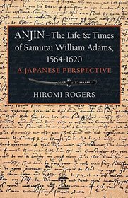 Anjin - the Real Life and Times of William Adams 1564-1620: A Japanese Perspective on a Unique Western Samurai