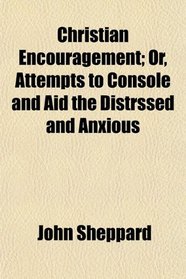 Christian Encouragement; Or, Attempts to Console and Aid the Distrssed and Anxious