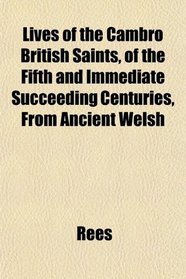 Lives of the Cambro British Saints, of the Fifth and Immediate Succeeding Centuries, From Ancient Welsh