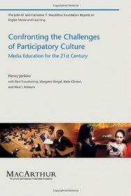 Confronting the Challenges of Participatory Culture: Media Education for the 21st Century (John D. and Catherine T. MacArthur Foundation Reports on Digital Media and Learning)