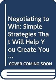 Negotiating to Win: Simple Strategies That Will Help You Create Your Own Winning Negotiation Style
