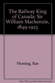 The Railway King of Canada: Sir William Mackenzie, 1849-1923