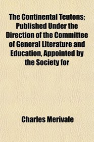 The Continental Teutons; Published Under the Direction of the Committee of General Literature and Education, Appointed by the Society for