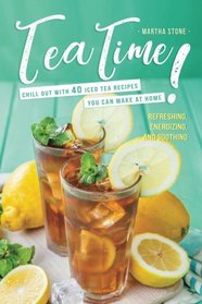 Tea Time!: Chill Out with 40 Iced Tea Recipes You Can Make at Home - Refreshing, Energizing, and Soothing