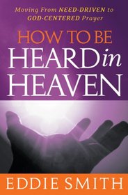 How to be Heard in Heaven: Moving From Need-Driven to God-Centered Prayer