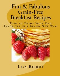 Fun & Fabulous Grain Free Breakfast Recipes: How to Enjoy Your Old Favorites in a Brand New Way!