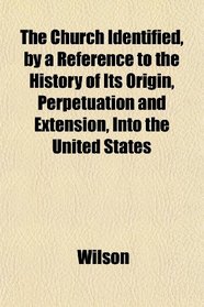 The Church Identified, by a Reference to the History of Its Origin, Perpetuation and Extension, Into the United States