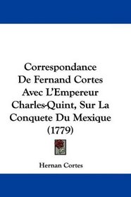 Correspondance De Fernand Cortes Avec L'Empereur Charles-Quint, Sur La Conquete Du Mexique (1779) (French Edition)