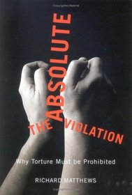 The Absolute Violation: Why Torture Must Be Prohibited