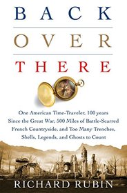 Back Over There: One American Time-Traveler, 100 years Since the Great War, 500 Miles of Battle-Scarred French Countryside, and Too Many Trenches, Shells, Legends, and Ghosts to Count