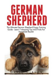 German Shepherd: The Ultimate German shepherd Puppy Training Guide - Learn 7 Amazing Tips and Tricks for Immediate Results! (German Shepherds, German Shepherd Training, Puppy Training)