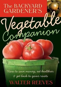 The Backyard Gardener's Vegetable Companion: How to Save Money, Eat Healthier, and Get Back to Your Roots (Backyard Gardener)