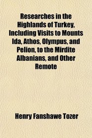 Researches in the Highlands of Turkey, Including Visits to Mounts Ida, Athos, Olympus, and Pelion, to the Mirdite Albanians, and Other Remote