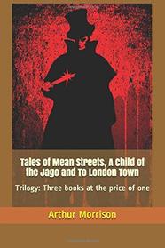 Tales of Mean Streets, A Child of the Jago and To London Town: Trilogy: Three books at the price of one