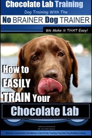 Chocolate Lab Training with the No BRAINER Dog TRAINER ~ We Make it THAT Easy! |: How to EASILY TRAIN Your Chocolate Lab (Volume 1)
