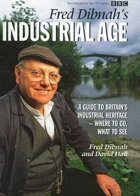 Fred Dibnah's Industrial Age: A Guide to Britain's Industrial Heritage - Where to Go, What to See