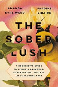 The Sober Lush: A Hedonist's Guide to Living a Decadent, Adventurous, Soulful Life -- Alcohol Free