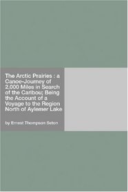 The Arctic Prairies : a Canoe-Journey of 2,000 Miles in Search of the Caribou; Being the Account of a Voyage to the Region North of Aylemer Lake