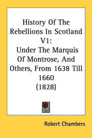 History Of The Rebellions In Scotland V1: Under The Marquis Of Montrose, And Others, From 1638 Till 1660 (1828)